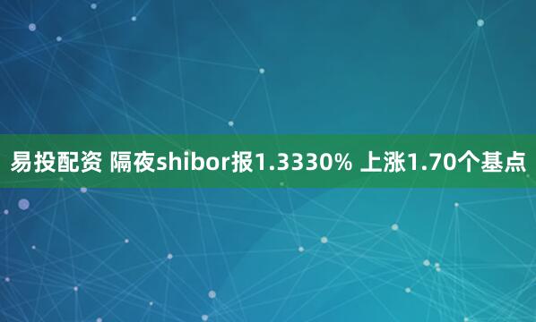 易投配资 隔夜shibor报1.3330% 上涨1.70个基点