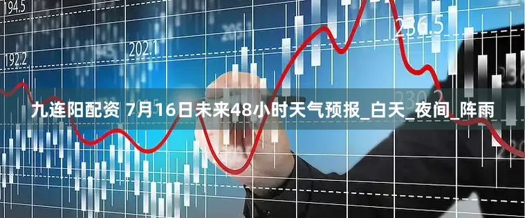 九连阳配资 7月16日未来48小时天气预报_白天_夜间_阵雨