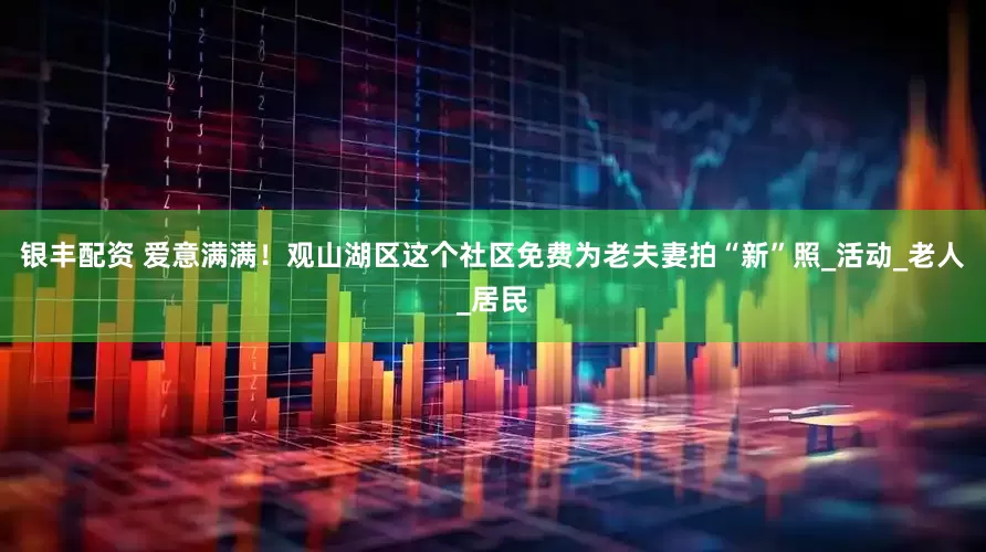 银丰配资 爱意满满！观山湖区这个社区免费为老夫妻拍“新”照_活动_老人_居民