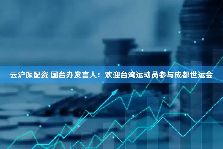 云沪深配资 国台办发言人：欢迎台湾运动员参与成都世运会