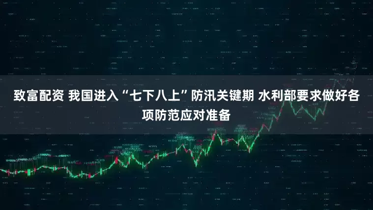 致富配资 我国进入“七下八上”防汛关键期 水利部要求做好各项防范应对准备