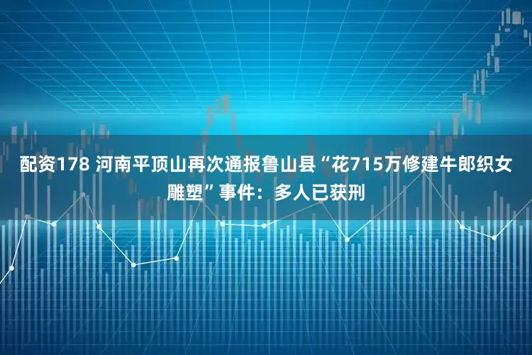 配资178 河南平顶山再次通报鲁山县“花715万修建牛郎织女雕塑”事件：多人已获刑
