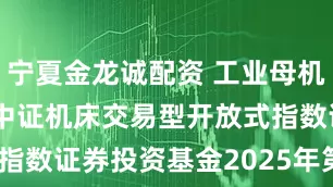 宁夏金龙诚配资 工业母机ETF: 国泰中证机床交易型开放式指数证券投资基金2025年第2季度报告