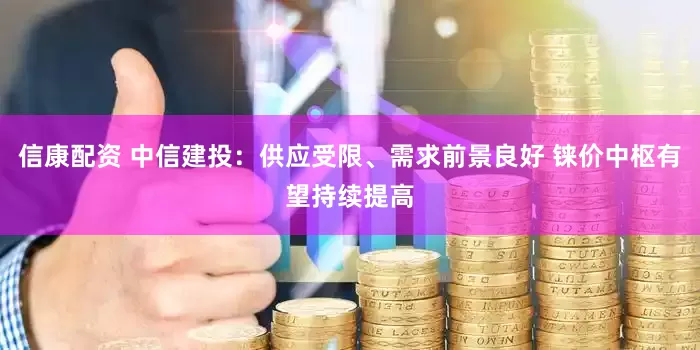 信康配资 中信建投：供应受限、需求前景良好 铼价中枢有望持续提高