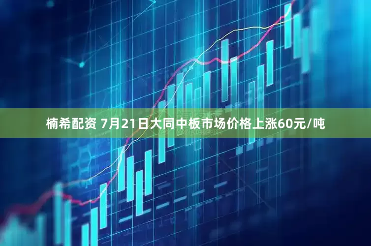 楠希配资 7月21日大同中板市场价格上涨60元/吨
