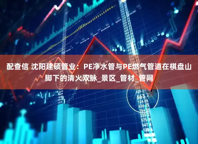 配查信 沈阳建硕管业：PE净水管与PE燃气管道在棋盘山脚下的清火双脉_景区_管材_管网