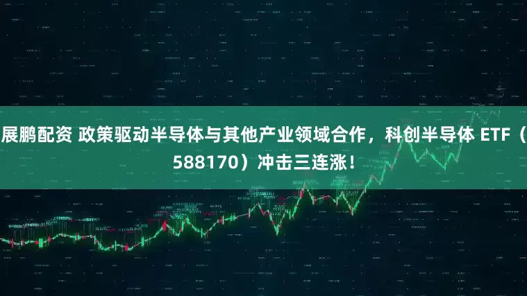 展鹏配资 政策驱动半导体与其他产业领域合作，科创半导体 ETF（588170）冲击三连涨！