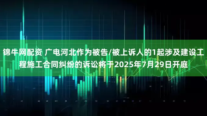 锦牛网配资 广电河北作为被告/被上诉人的1起涉及建设工程施工合同纠纷的诉讼将于2025年7月29日开庭