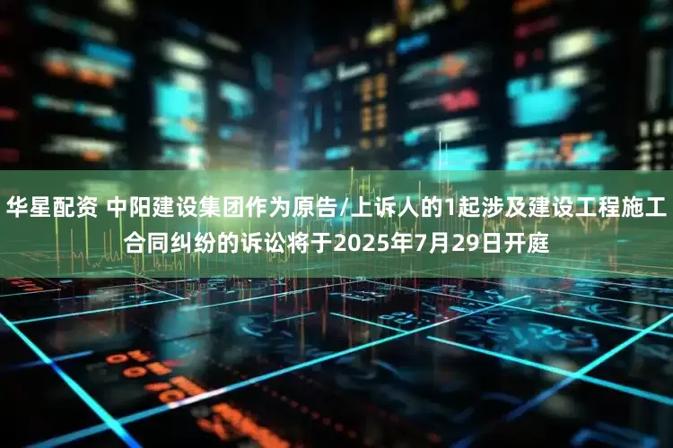 华星配资 中阳建设集团作为原告/上诉人的1起涉及建设工程施工合同纠纷的诉讼将于2025年7月29日开庭