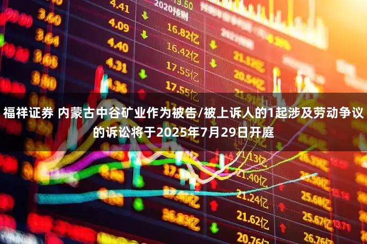 福祥证券 内蒙古中谷矿业作为被告/被上诉人的1起涉及劳动争议的诉讼将于2025年7月29日开庭