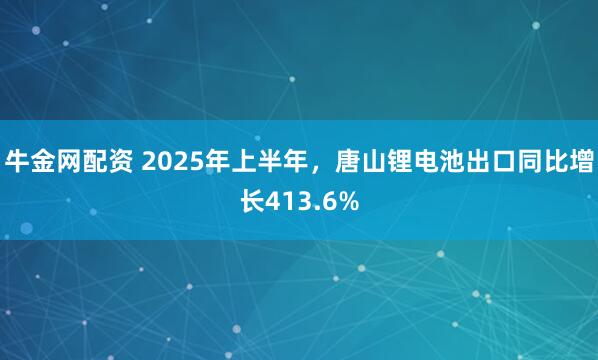 牛金网配资 2025年上半年，唐山锂电池出口同比增长413.6%