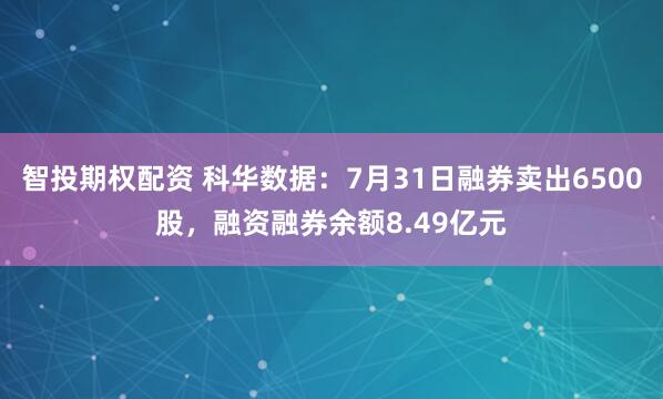 智投期权配资 科华数据：7月31日融券卖出6500股，融资融券余额8.49亿元