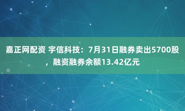 嘉正网配资 宇信科技：7月31日融券卖出5700股，融资融券余额13.42亿元