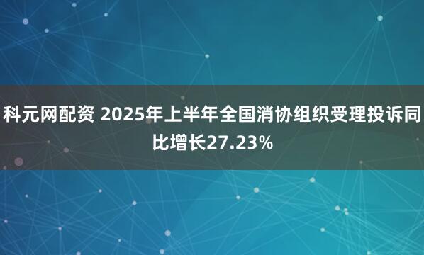 科元网配资 2025年上半年全国消协组织受理投诉同比增长27.23%