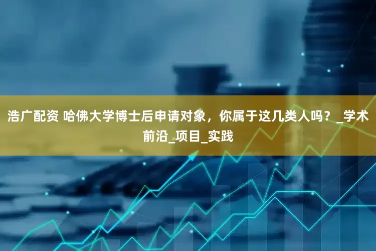 浩广配资 哈佛大学博士后申请对象，你属于这几类人吗？_学术前沿_项目_实践