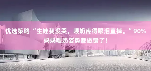优选策略 “生娃我没哭，喂奶疼得眼泪直掉。”90%妈妈喂奶姿势都做错了！