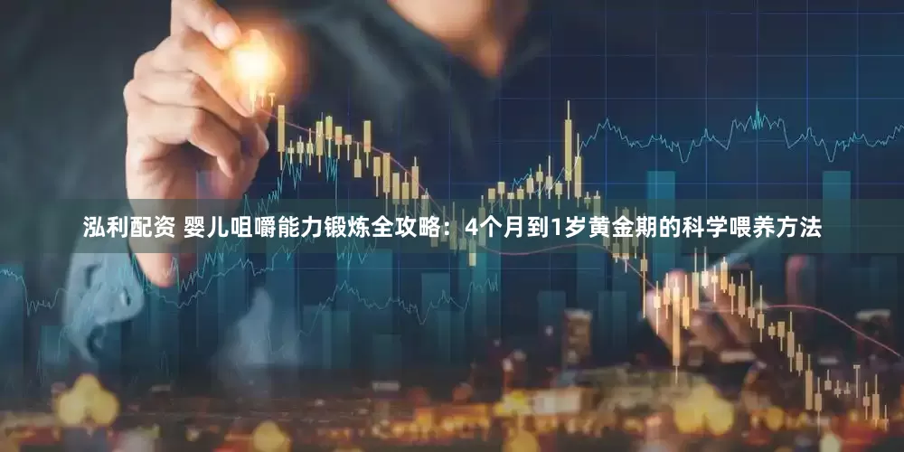 泓利配资 婴儿咀嚼能力锻炼全攻略：4个月到1岁黄金期的科学喂养方法