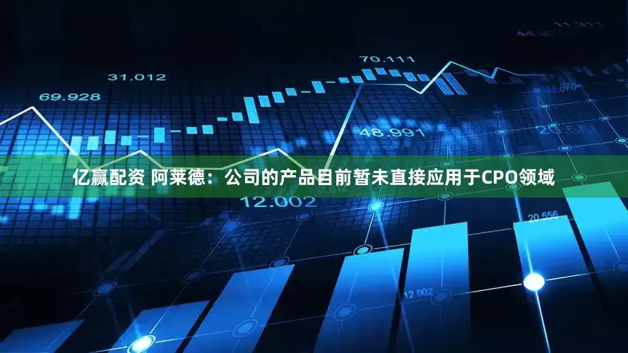 亿赢配资 阿莱德：公司的产品目前暂未直接应用于CPO领域