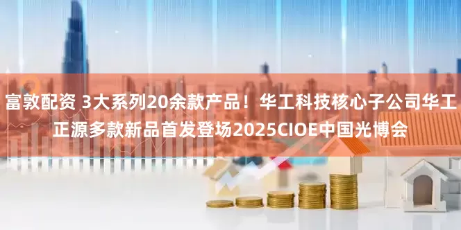 富敦配资 3大系列20余款产品！华工科技核心子公司华工正源多款新品首发登场2025CIOE中国光博会
