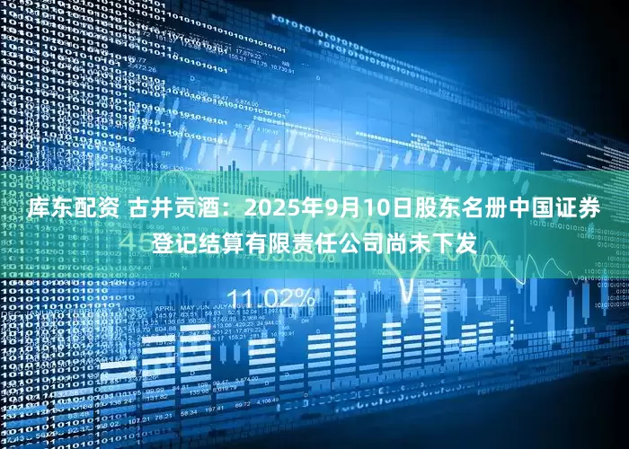 库东配资 古井贡酒：2025年9月10日股东名册中国证券登记结算有限责任公司尚未下发