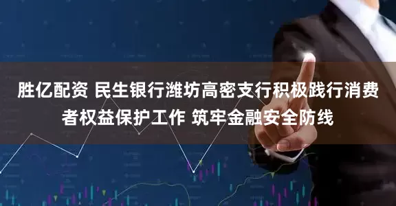 胜亿配资 民生银行潍坊高密支行积极践行消费者权益保护工作 筑牢金融安全防线