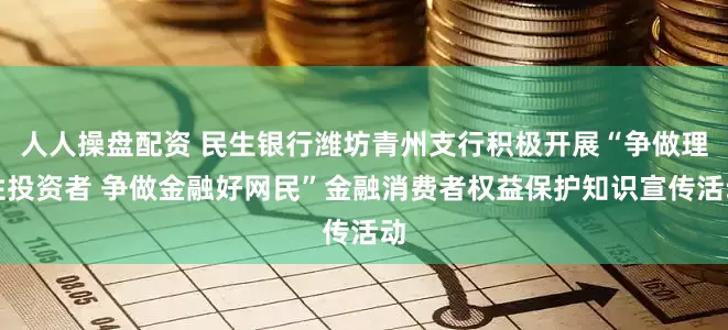 人人操盘配资 民生银行潍坊青州支行积极开展“争做理性投资者 争做金融好网民”金融消费者权益保护知识宣传活动