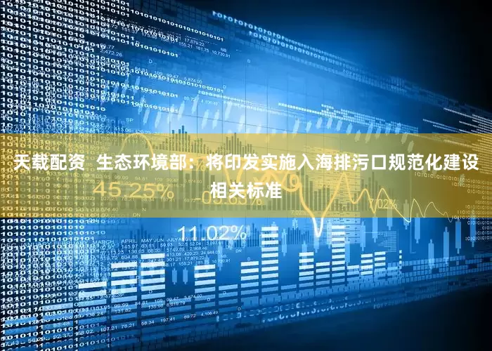 天载配资  生态环境部：将印发实施入海排污口规范化建设相关标准