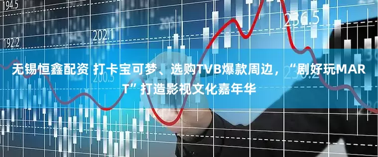 无锡恒鑫配资 打卡宝可梦、选购TVB爆款周边，“剧好玩MART”打造影视文化嘉年华