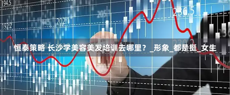 恒泰策略 长沙学美容美发培训去哪里？_形象_都是挺_女生