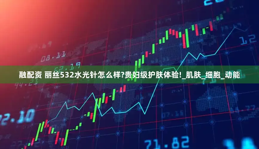 融配资 丽丝532水光针怎么样?贵妇级护肤体验!_肌肤_细胞_动能