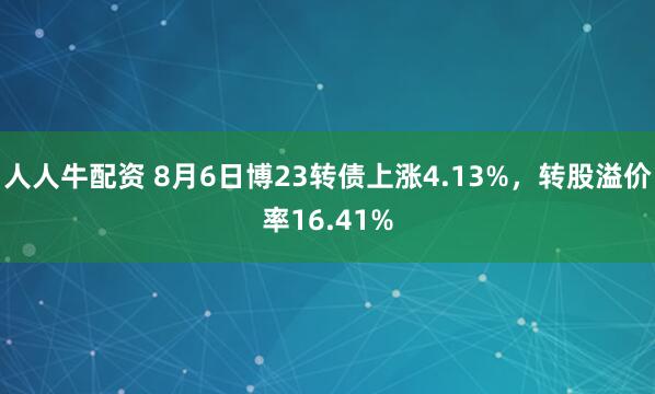 人人牛配资 8月6日博23转债上涨4.13%，转股溢价率16.41%