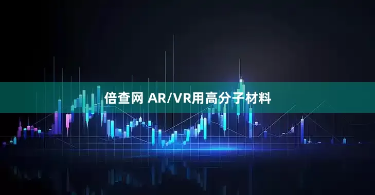 倍查网 AR/VR用高分子材料