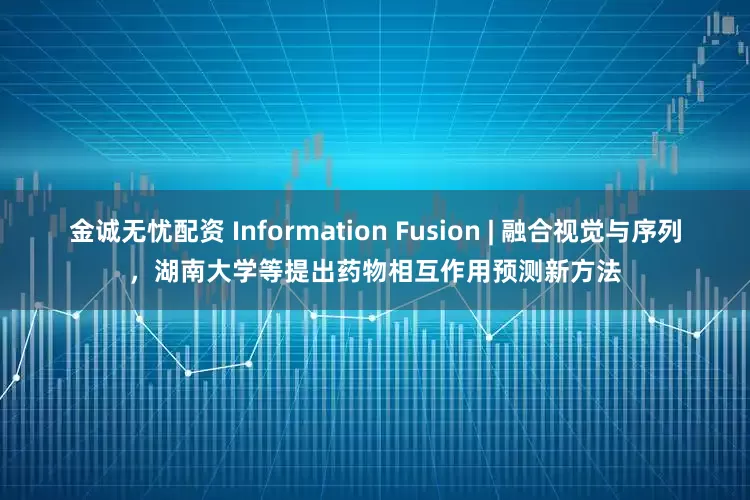 金诚无忧配资 Information Fusion | 融合视觉与序列，湖南大学等提出药物相互作用预测新方法