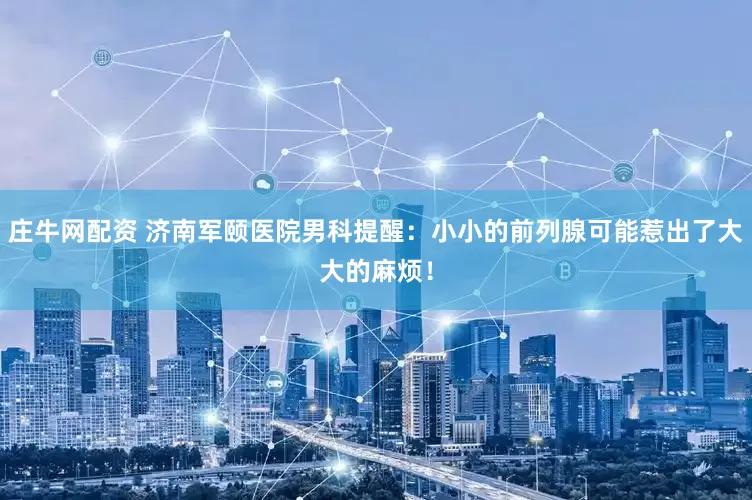 庄牛网配资 济南军颐医院男科提醒：小小的前列腺可能惹出了大大的麻烦！