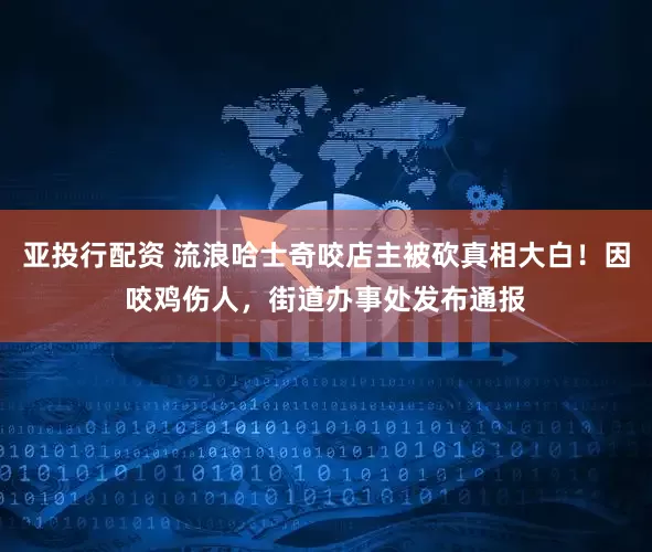 亚投行配资 流浪哈士奇咬店主被砍真相大白！因咬鸡伤人，街道办事处发布通报