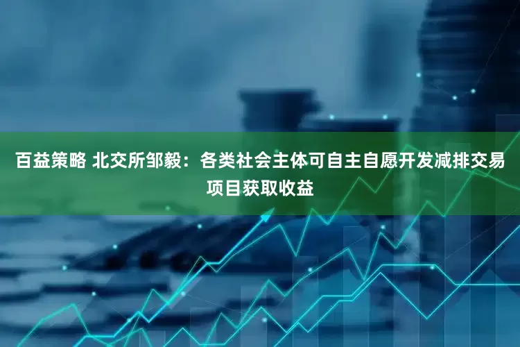 百益策略 北交所邹毅：各类社会主体可自主自愿开发减排交易项目获取收益