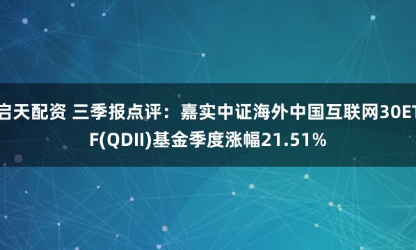启天配资 三季报点评：嘉实中证海外中国互联网30ETF(QDII)基金季度涨幅21.51%