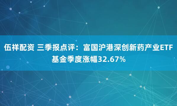 伍祥配资 三季报点评：富国沪港深创新药产业ETF基金季度涨幅32.67%