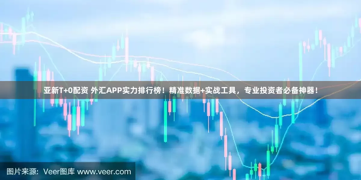 亚新T+0配资 外汇APP实力排行榜！精准数据+实战工具，专业投资者必备神器！