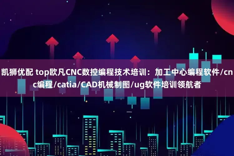 凯狮优配 top欧凡CNC数控编程技术培训：加工中心编程软件/cnc编程/catia/CAD机械制图/ug软件培训领航者