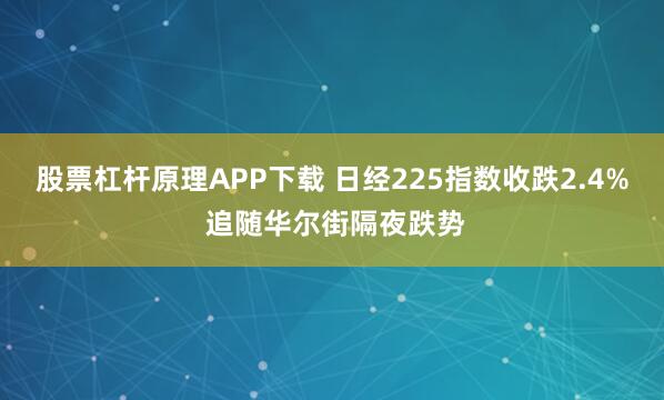 股票杠杆原理APP下载 日经225指数收跌2.4% 追随华尔街隔夜跌势