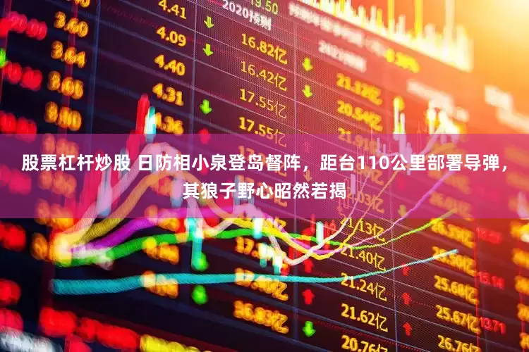 股票杠杆炒股 日防相小泉登岛督阵，距台110公里部署导弹，其狼子野心昭然若揭