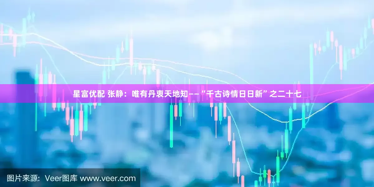 星富优配 张静：唯有丹衷天地知——“千古诗情日日新”之二十七