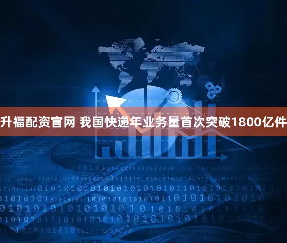 升福配资官网 我国快递年业务量首次突破1800亿件