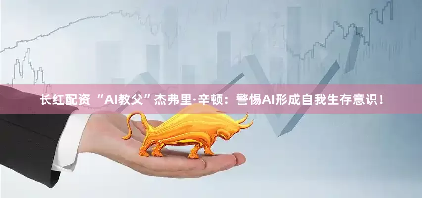 长红配资 “AI教父”杰弗里·辛顿：警惕AI形成自我生存意识！