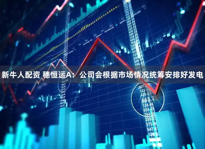 新牛人配资 穗恒运A：公司会根据市场情况统筹安排好发电