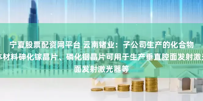 宁夏股票配资网平台 云南锗业：子公司生产的化合物半导体材料砷化镓晶片、磷化铟晶片可用于生产垂直腔面发射激光器等