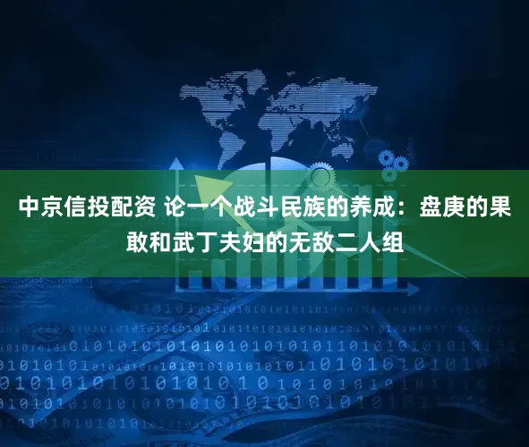 中京信投配资 论一个战斗民族的养成：盘庚的果敢和武丁夫妇的无敌二人组