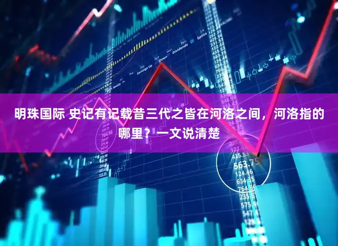明珠国际 史记有记载昔三代之皆在河洛之间，河洛指的哪里？一文说清楚