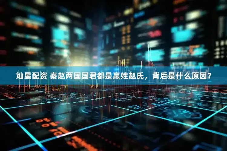 灿星配资 秦赵两国国君都是嬴姓赵氏，背后是什么原因？